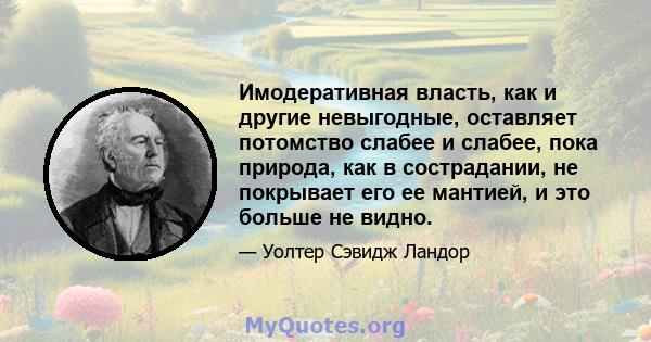 Имодеративная власть, как и другие невыгодные, оставляет потомство слабее и слабее, пока природа, как в сострадании, не покрывает его ее мантией, и это больше не видно.