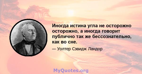 Иногда истина угла не осторожно осторожно, а иногда говорит публично так же бессознательно, как во сне.