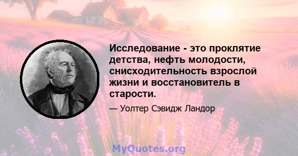 Исследование - это проклятие детства, нефть молодости, снисходительность взрослой жизни и восстановитель в старости.