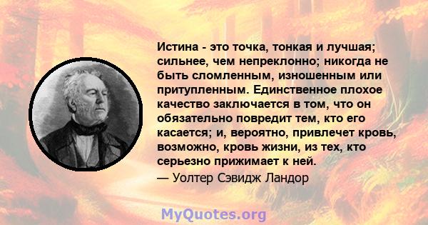 Истина - это точка, тонкая и лучшая; сильнее, чем непреклонно; никогда не быть сломленным, изношенным или притупленным. Единственное плохое качество заключается в том, что он обязательно повредит тем, кто его касается;