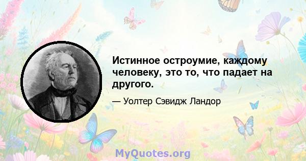 Истинное остроумие, каждому человеку, это то, что падает на другого.