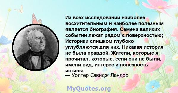 Из всех исследований наиболее восхитительным и наиболее полезным является биография. Семена великих событий лежат рядом с поверхностью; Историки слишком глубоко углубляются для них. Никакая история не была правдой.