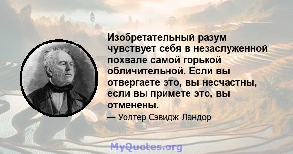 Изобретательный разум чувствует себя в незаслуженной похвале самой горькой обличительной. Если вы отвергаете это, вы несчастны, если вы примете это, вы отменены.