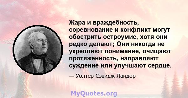 Жара и враждебность, соревнование и конфликт могут обострить остроумие, хотя они редко делают; Они никогда не укрепляют понимание, очищают протяженность, направляют суждение или улучшают сердце.