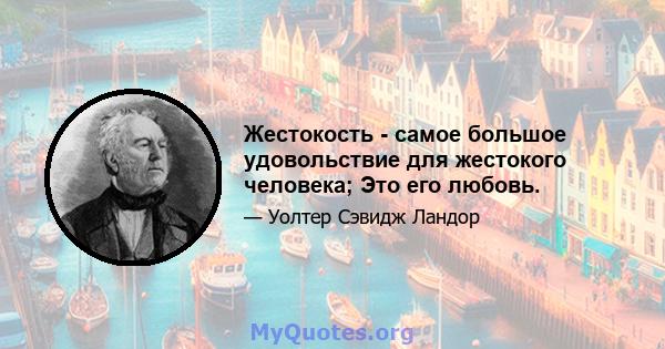 Жестокость - самое большое удовольствие для жестокого человека; Это его любовь.