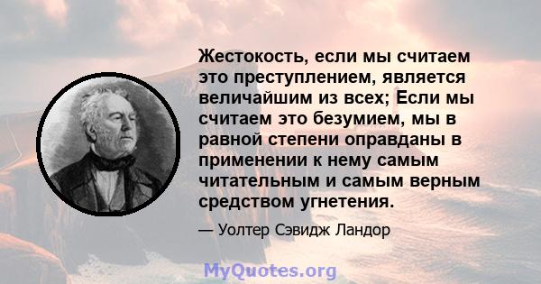 Жестокость, если мы считаем это преступлением, является величайшим из всех; Если мы считаем это безумием, мы в равной степени оправданы в применении к нему самым читательным и самым верным средством угнетения.