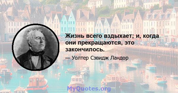 Жизнь всего вздыхает; и, когда они прекращаются, это закончилось.