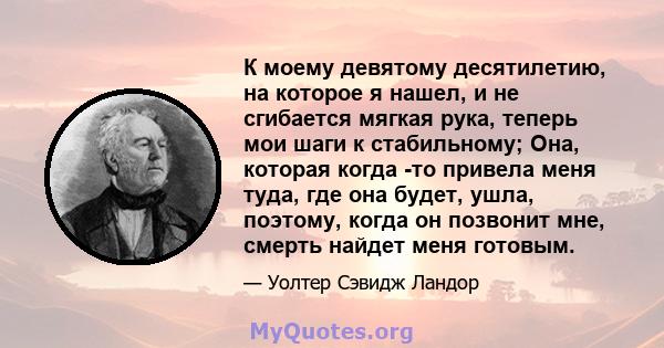 К моему девятому десятилетию, на которое я нашел, и не сгибается мягкая рука, теперь мои шаги к стабильному; Она, которая когда -то привела меня туда, где она будет, ушла, поэтому, когда он позвонит мне, смерть найдет