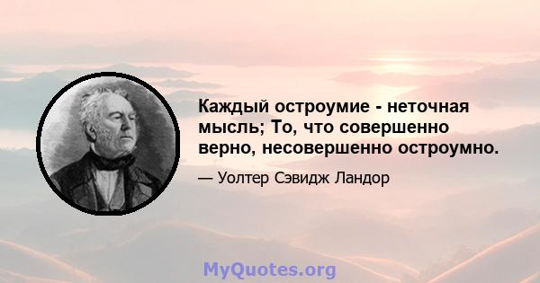 Каждый остроумие - неточная мысль; То, что совершенно верно, несовершенно остроумно.