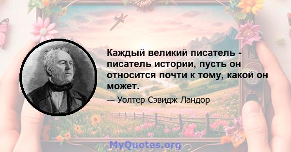 Каждый великий писатель - писатель истории, пусть он относится почти к тому, какой он может.