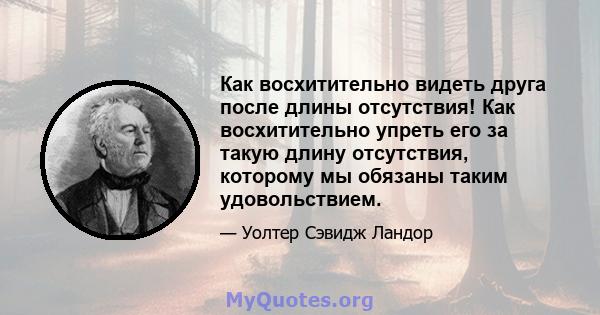 Как восхитительно видеть друга после длины отсутствия! Как восхитительно упреть его за такую ​​длину отсутствия, которому мы обязаны таким удовольствием.