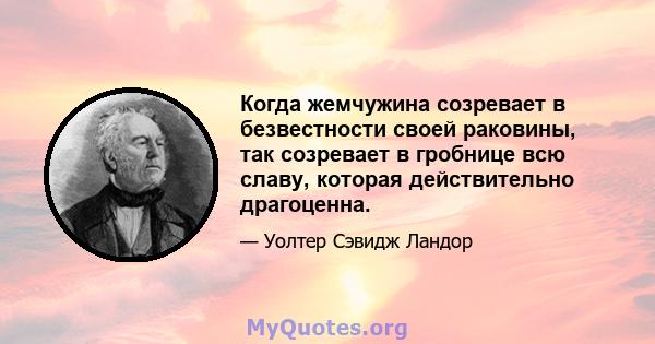 Когда жемчужина созревает в безвестности своей раковины, так созревает в гробнице всю славу, которая действительно драгоценна.