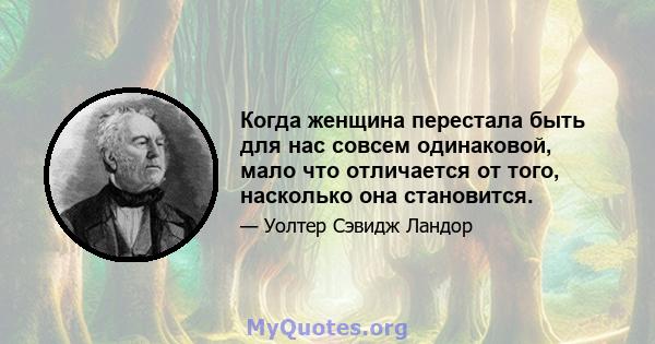 Когда женщина перестала быть для нас совсем одинаковой, мало что отличается от того, насколько она становится.