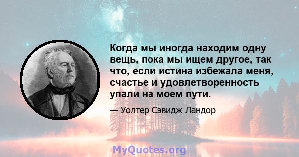 Когда мы иногда находим одну вещь, пока мы ищем другое, так что, если истина избежала меня, счастье и удовлетворенность упали на моем пути.