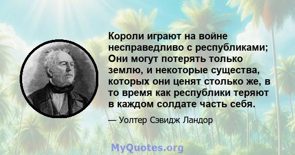 Короли играют на войне несправедливо с республиками; Они могут потерять только землю, и некоторые существа, которых они ценят столько же, в то время как республики теряют в каждом солдате часть себя.