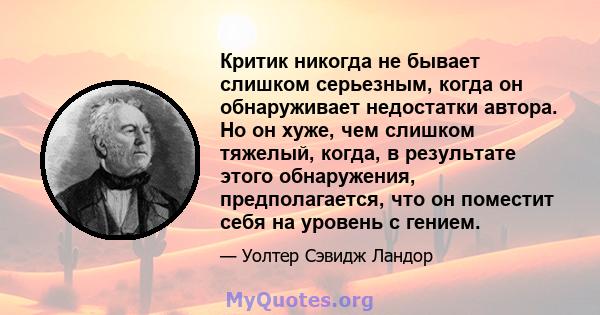 Критик никогда не бывает слишком серьезным, когда он обнаруживает недостатки автора. Но он хуже, чем слишком тяжелый, когда, в результате этого обнаружения, предполагается, что он поместит себя на уровень с гением.