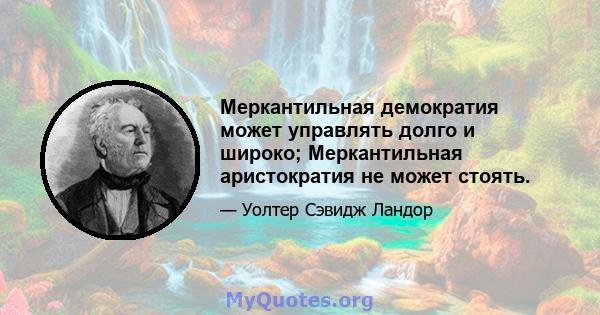 Меркантильная демократия может управлять долго и широко; Меркантильная аристократия не может стоять.