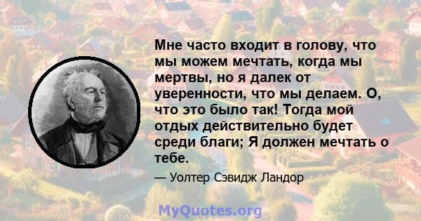 Мне часто входит в голову, что мы можем мечтать, когда мы мертвы, но я далек от уверенности, что мы делаем. О, что это было так! Тогда мой отдых действительно будет среди благи; Я должен мечтать о тебе.