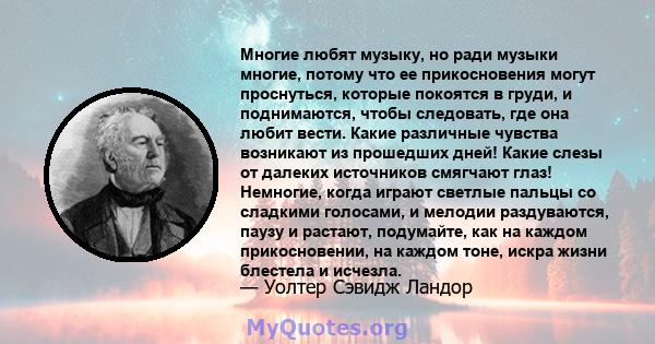 Многие любят музыку, но ради музыки многие, потому что ее прикосновения могут проснуться, которые покоятся в груди, и поднимаются, чтобы следовать, где она любит вести. Какие различные чувства возникают из прошедших