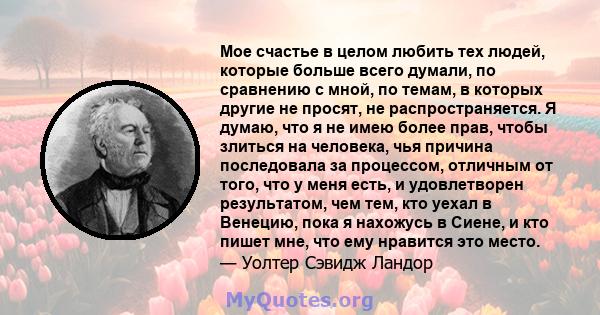 Мое счастье в целом любить тех людей, которые больше всего думали, по сравнению с мной, по темам, в которых другие не просят, не распространяется. Я думаю, что я не имею более прав, чтобы злиться на человека, чья