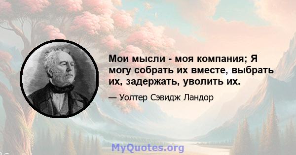 Мои мысли - моя компания; Я могу собрать их вместе, выбрать их, задержать, уволить их.