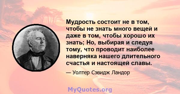 Мудрость состоит не в том, чтобы не знать много вещей и даже в том, чтобы хорошо их знать; Но, выбирая и следуя тому, что проводит наиболее наверняка нашего длительного счастья и настоящей славы.