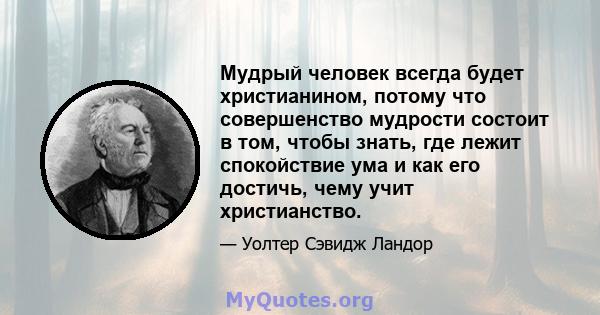 Мудрый человек всегда будет христианином, потому что совершенство мудрости состоит в том, чтобы знать, где лежит спокойствие ума и как его достичь, чему учит христианство.