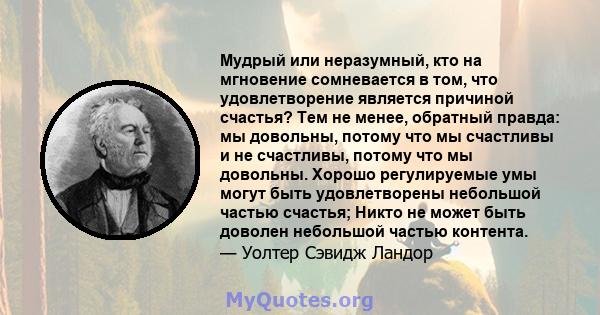 Мудрый или неразумный, кто на мгновение сомневается в том, что удовлетворение является причиной счастья? Тем не менее, обратный правда: мы довольны, потому что мы счастливы и не счастливы, потому что мы довольны. Хорошо 