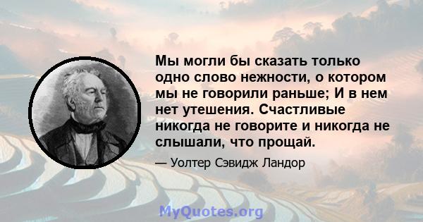 Мы могли бы сказать только одно слово нежности, о котором мы не говорили раньше; И в нем нет утешения. Счастливые никогда не говорите и никогда не слышали, что прощай.