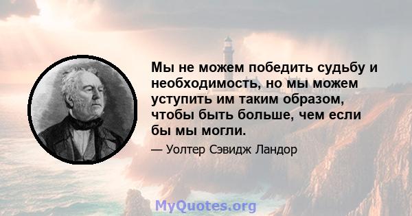 Мы не можем победить судьбу и необходимость, но мы можем уступить им таким образом, чтобы быть больше, чем если бы мы могли.