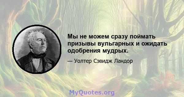 Мы не можем сразу поймать призывы вульгарных и ожидать одобрения мудрых.