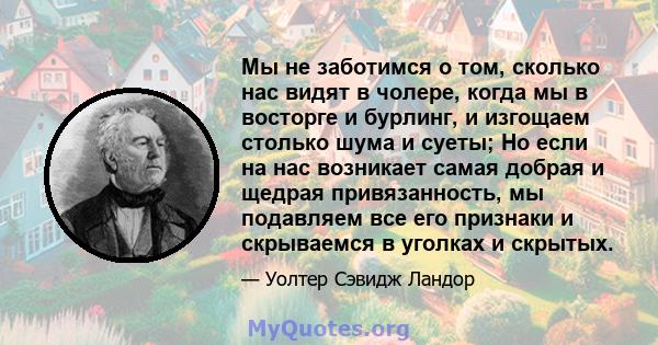 Мы не заботимся о том, сколько нас видят в чолере, когда мы в восторге и бурлинг, и изгощаем столько шума и суеты; Но если на нас возникает самая добрая и щедрая привязанность, мы подавляем все его признаки и скрываемся 