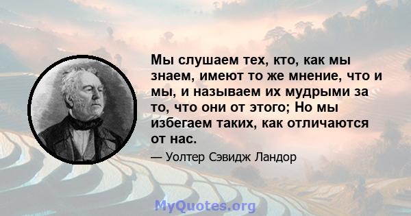 Мы слушаем тех, кто, как мы знаем, имеют то же мнение, что и мы, и называем их мудрыми за то, что они от этого; Но мы избегаем таких, как отличаются от нас.