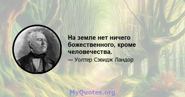 На земле нет ничего божественного, кроме человечества.