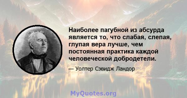 Наиболее пагубной из абсурда является то, что слабая, слепая, глупая вера лучше, чем постоянная практика каждой человеческой добродетели.