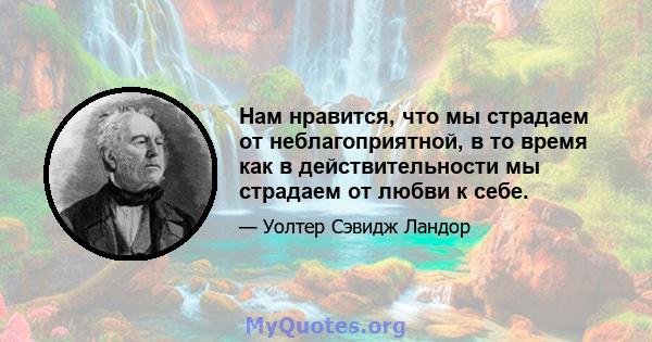 Нам нравится, что мы страдаем от неблагоприятной, в то время как в действительности мы страдаем от любви к себе.