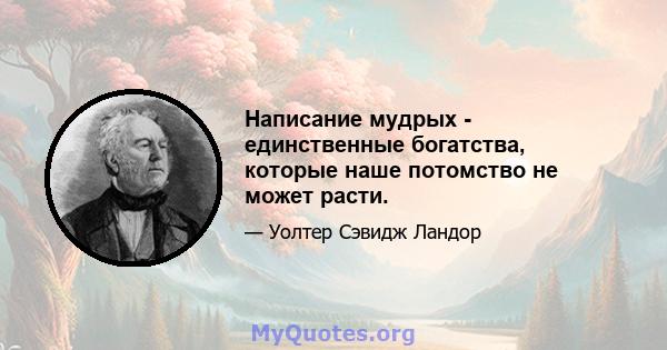 Написание мудрых - единственные богатства, которые наше потомство не может расти.