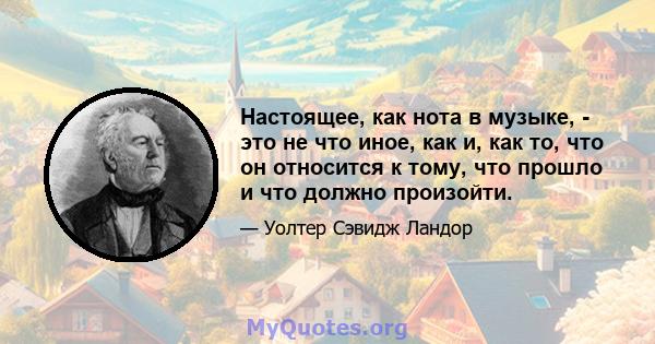 Настоящее, как нота в музыке, - это не что иное, как и, как то, что он относится к тому, что прошло и что должно произойти.