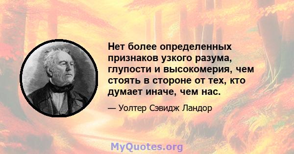 Нет более определенных признаков узкого разума, глупости и высокомерия, чем стоять в стороне от тех, кто думает иначе, чем нас.