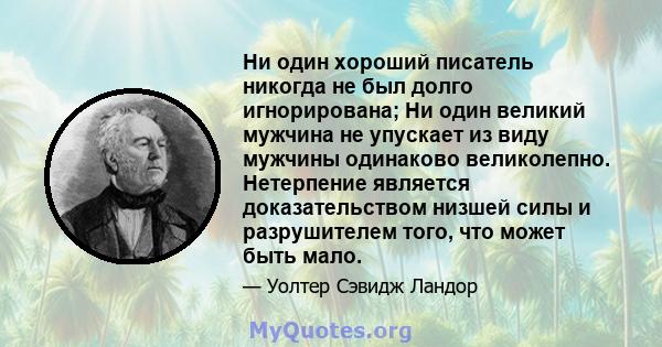 Ни один хороший писатель никогда не был долго игнорирована; Ни один великий мужчина не упускает из виду мужчины одинаково великолепно. Нетерпение является доказательством низшей силы и разрушителем того, что может быть