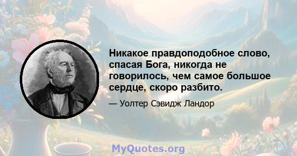 Никакое правдоподобное слово, спасая Бога, никогда не говорилось, чем самое большое сердце, скоро разбито.