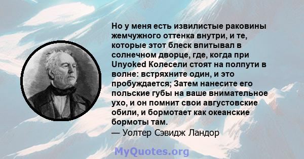 Но у меня есть извилистые раковины жемчужного оттенка внутри, и те, которые этот блеск впитывал в солнечном дворце, где, когда при Unyoked Колесели стоят на полпути в волне: встряхните один, и это пробуждается; Затем