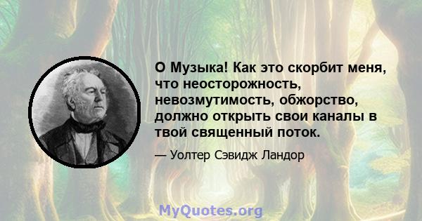 O Музыка! Как это скорбит меня, что неосторожность, невозмутимость, обжорство, должно открыть свои каналы в твой священный поток.