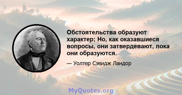 Обстоятельства образуют характер; Но, как оказавшиеся вопросы, они затвердевают, пока они образуются.