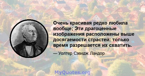 Очень красивая редко любила вообще; Эти драгоценные изображения расположены выше досягаемости страстей: только время разрешается их схватить.