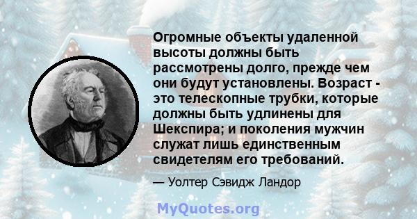 Огромные объекты удаленной высоты должны быть рассмотрены долго, прежде чем они будут установлены. Возраст - это телескопные трубки, которые должны быть удлинены для Шекспира; и поколения мужчин служат лишь единственным 