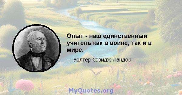 Опыт - наш единственный учитель как в войне, так и в мире.