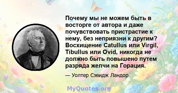 Почему мы не можем быть в восторге от автора и даже почувствовать пристрастие к нему, без неприязни к другим? Восхищение Catullus или Virgil, Tibullus или Ovid, никогда не должно быть повышено путем разряда желчи на