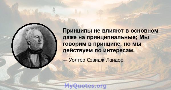 Принципы не влияют в основном даже на принципиальные; Мы говорим в принципе, но мы действуем по интересам.