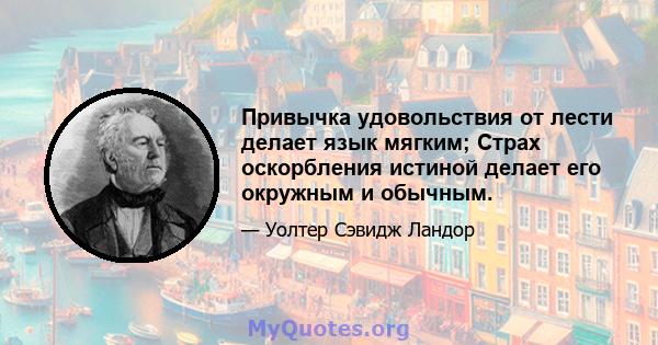 Привычка удовольствия от лести делает язык мягким; Страх оскорбления истиной делает его окружным и обычным.